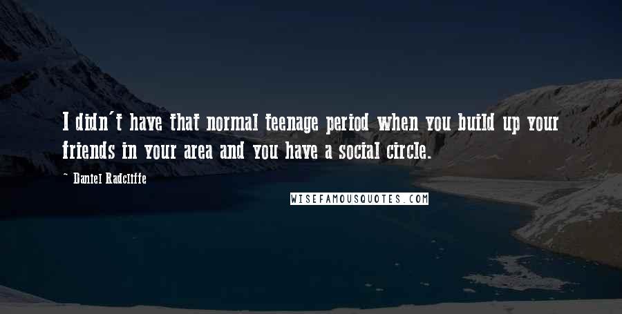 Daniel Radcliffe Quotes: I didn't have that normal teenage period when you build up your friends in your area and you have a social circle.