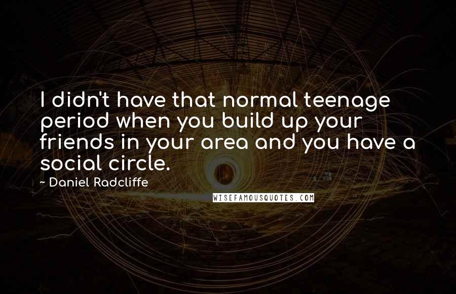 Daniel Radcliffe Quotes: I didn't have that normal teenage period when you build up your friends in your area and you have a social circle.