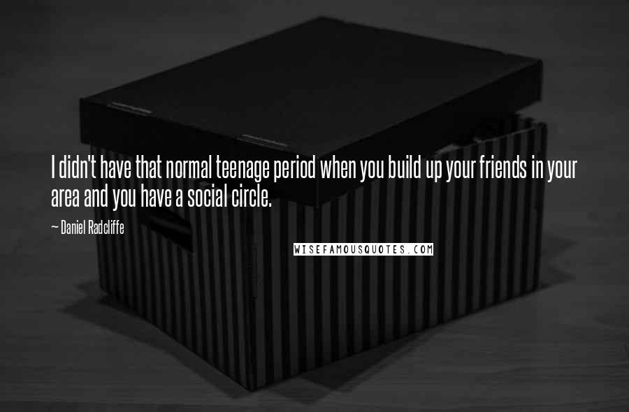 Daniel Radcliffe Quotes: I didn't have that normal teenage period when you build up your friends in your area and you have a social circle.