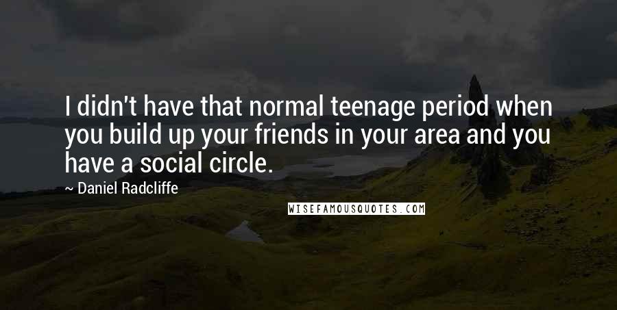 Daniel Radcliffe Quotes: I didn't have that normal teenage period when you build up your friends in your area and you have a social circle.