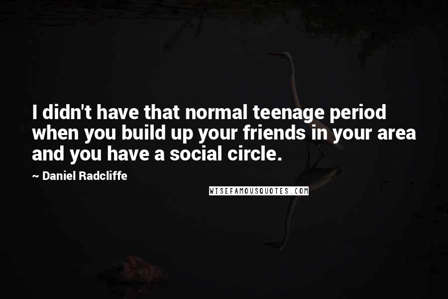 Daniel Radcliffe Quotes: I didn't have that normal teenage period when you build up your friends in your area and you have a social circle.