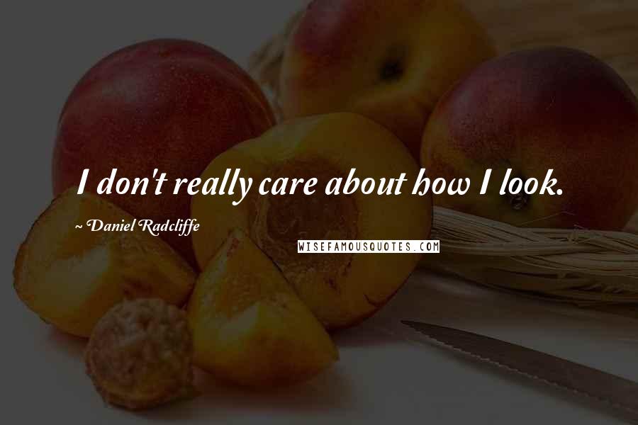 Daniel Radcliffe Quotes: I don't really care about how I look.