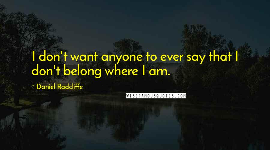 Daniel Radcliffe Quotes: I don't want anyone to ever say that I don't belong where I am.