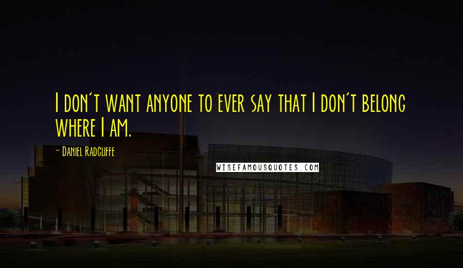 Daniel Radcliffe Quotes: I don't want anyone to ever say that I don't belong where I am.