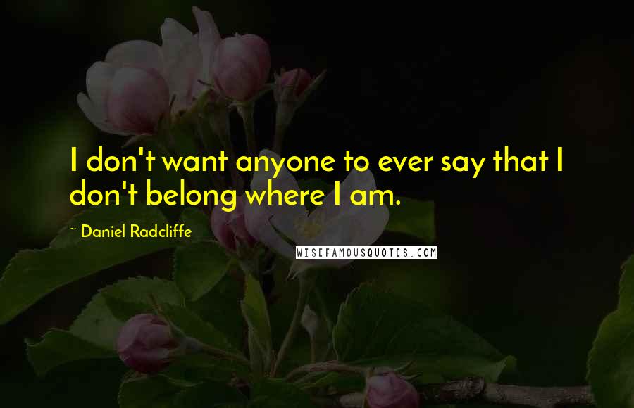Daniel Radcliffe Quotes: I don't want anyone to ever say that I don't belong where I am.
