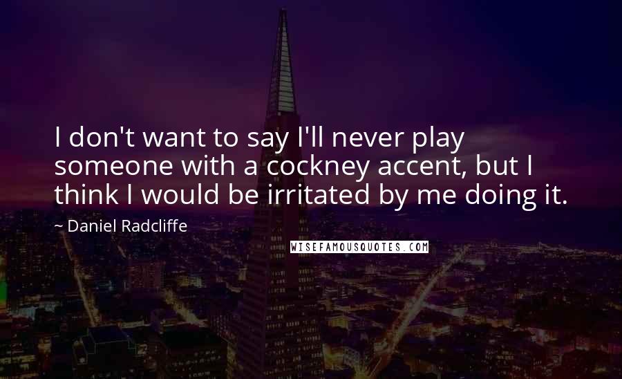 Daniel Radcliffe Quotes: I don't want to say I'll never play someone with a cockney accent, but I think I would be irritated by me doing it.