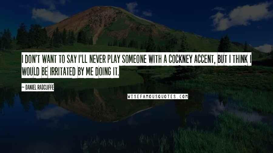 Daniel Radcliffe Quotes: I don't want to say I'll never play someone with a cockney accent, but I think I would be irritated by me doing it.