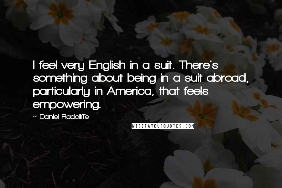 Daniel Radcliffe Quotes: I feel very English in a suit. There's something about being in a suit abroad, particularly in America, that feels empowering.