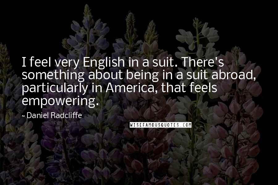 Daniel Radcliffe Quotes: I feel very English in a suit. There's something about being in a suit abroad, particularly in America, that feels empowering.