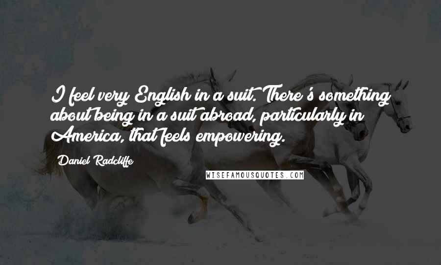 Daniel Radcliffe Quotes: I feel very English in a suit. There's something about being in a suit abroad, particularly in America, that feels empowering.