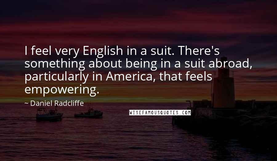 Daniel Radcliffe Quotes: I feel very English in a suit. There's something about being in a suit abroad, particularly in America, that feels empowering.