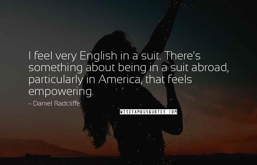 Daniel Radcliffe Quotes: I feel very English in a suit. There's something about being in a suit abroad, particularly in America, that feels empowering.