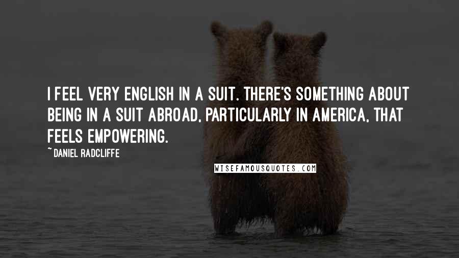 Daniel Radcliffe Quotes: I feel very English in a suit. There's something about being in a suit abroad, particularly in America, that feels empowering.