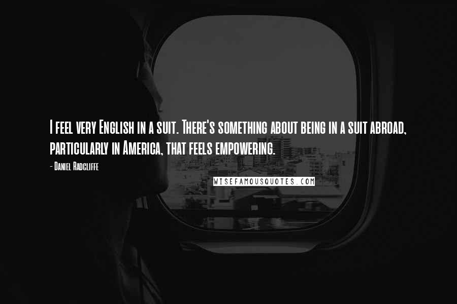 Daniel Radcliffe Quotes: I feel very English in a suit. There's something about being in a suit abroad, particularly in America, that feels empowering.