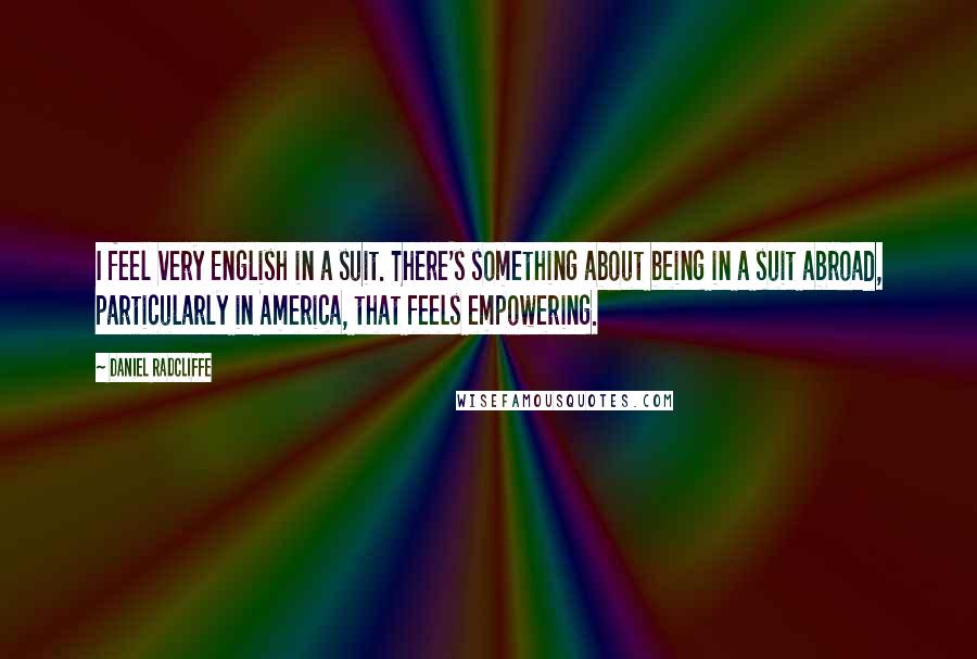 Daniel Radcliffe Quotes: I feel very English in a suit. There's something about being in a suit abroad, particularly in America, that feels empowering.