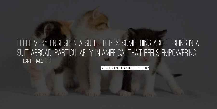 Daniel Radcliffe Quotes: I feel very English in a suit. There's something about being in a suit abroad, particularly in America, that feels empowering.