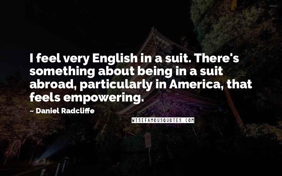 Daniel Radcliffe Quotes: I feel very English in a suit. There's something about being in a suit abroad, particularly in America, that feels empowering.