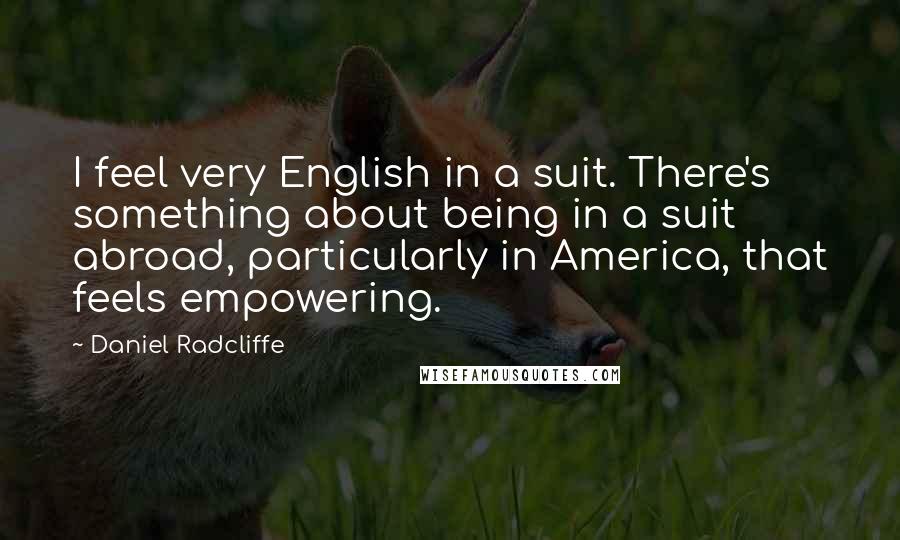 Daniel Radcliffe Quotes: I feel very English in a suit. There's something about being in a suit abroad, particularly in America, that feels empowering.