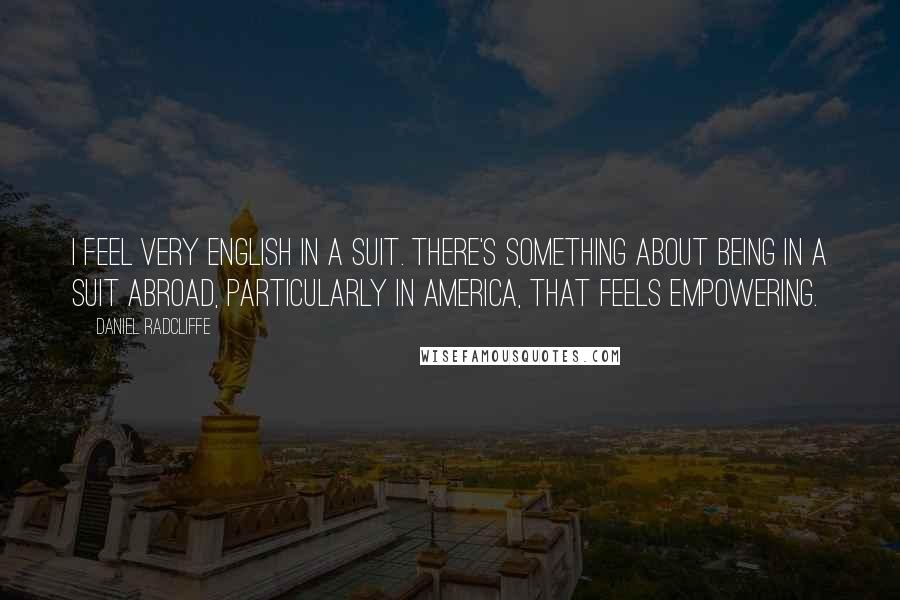 Daniel Radcliffe Quotes: I feel very English in a suit. There's something about being in a suit abroad, particularly in America, that feels empowering.