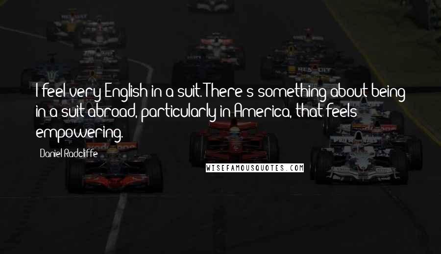 Daniel Radcliffe Quotes: I feel very English in a suit. There's something about being in a suit abroad, particularly in America, that feels empowering.