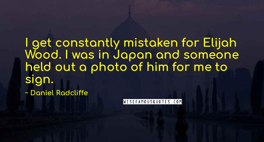 Daniel Radcliffe Quotes: I get constantly mistaken for Elijah Wood. I was in Japan and someone held out a photo of him for me to sign.