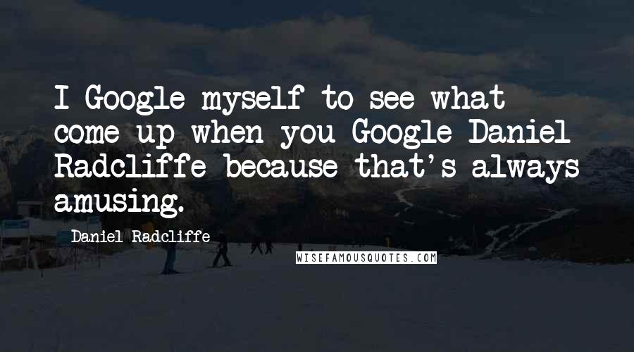 Daniel Radcliffe Quotes: I Google myself to see what come up when you Google Daniel Radcliffe because that's always amusing.