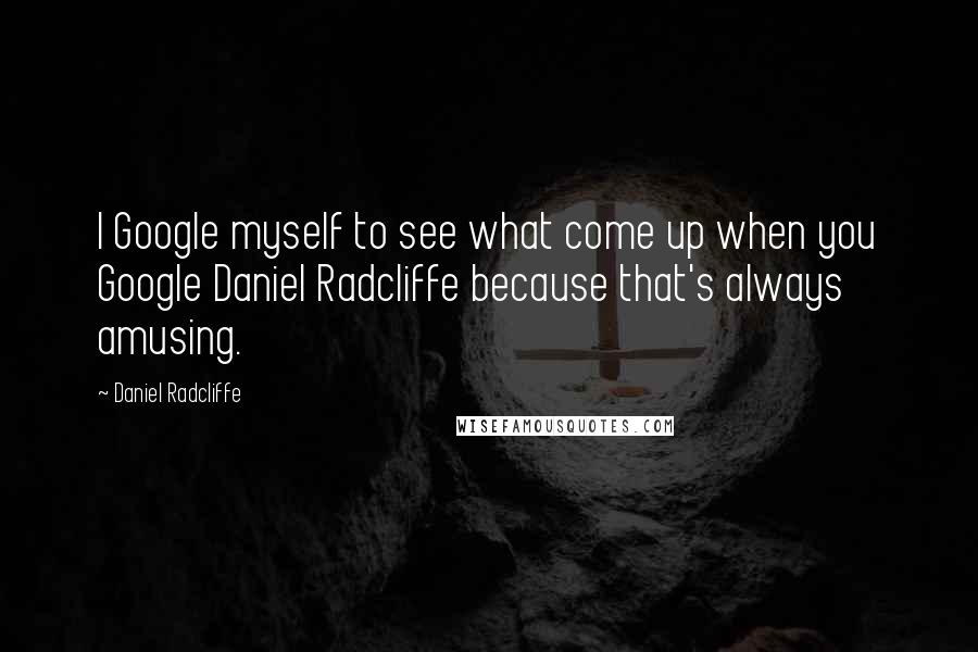 Daniel Radcliffe Quotes: I Google myself to see what come up when you Google Daniel Radcliffe because that's always amusing.