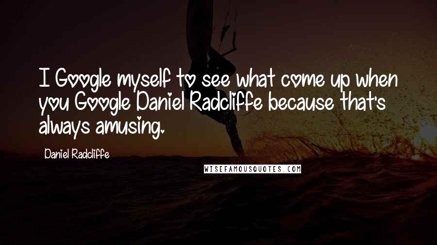 Daniel Radcliffe Quotes: I Google myself to see what come up when you Google Daniel Radcliffe because that's always amusing.