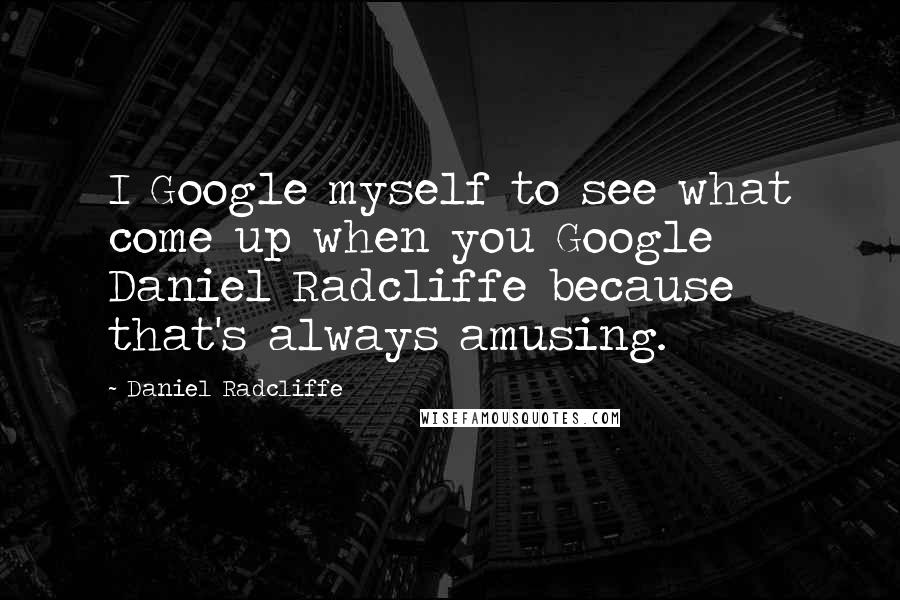 Daniel Radcliffe Quotes: I Google myself to see what come up when you Google Daniel Radcliffe because that's always amusing.