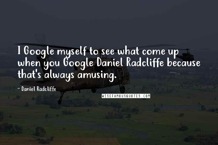 Daniel Radcliffe Quotes: I Google myself to see what come up when you Google Daniel Radcliffe because that's always amusing.