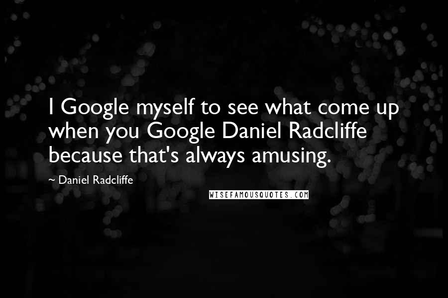 Daniel Radcliffe Quotes: I Google myself to see what come up when you Google Daniel Radcliffe because that's always amusing.