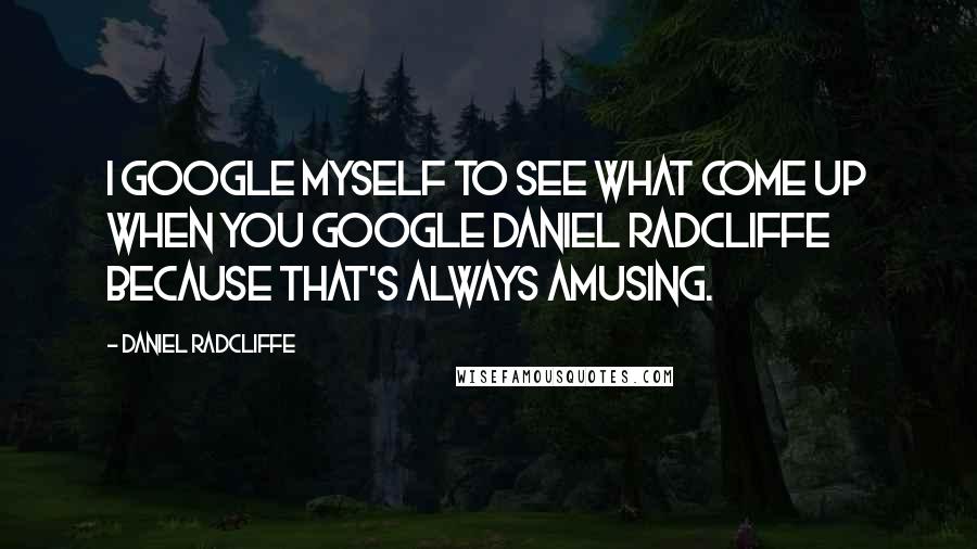 Daniel Radcliffe Quotes: I Google myself to see what come up when you Google Daniel Radcliffe because that's always amusing.