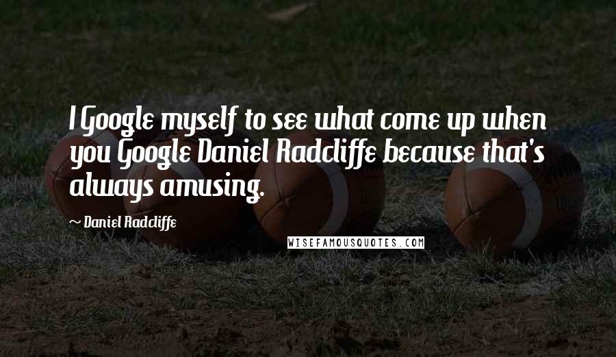 Daniel Radcliffe Quotes: I Google myself to see what come up when you Google Daniel Radcliffe because that's always amusing.