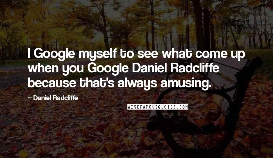 Daniel Radcliffe Quotes: I Google myself to see what come up when you Google Daniel Radcliffe because that's always amusing.