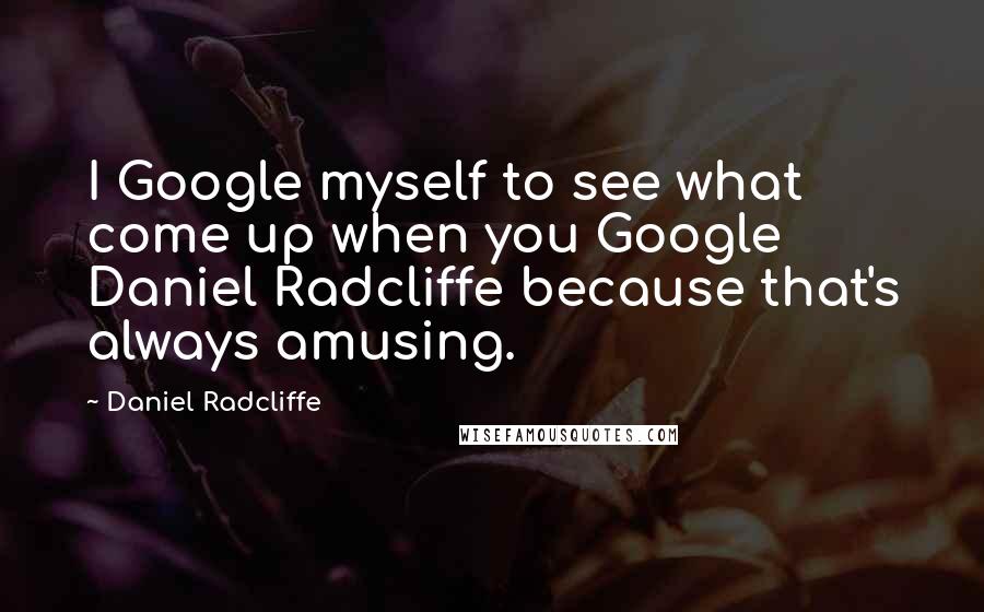 Daniel Radcliffe Quotes: I Google myself to see what come up when you Google Daniel Radcliffe because that's always amusing.