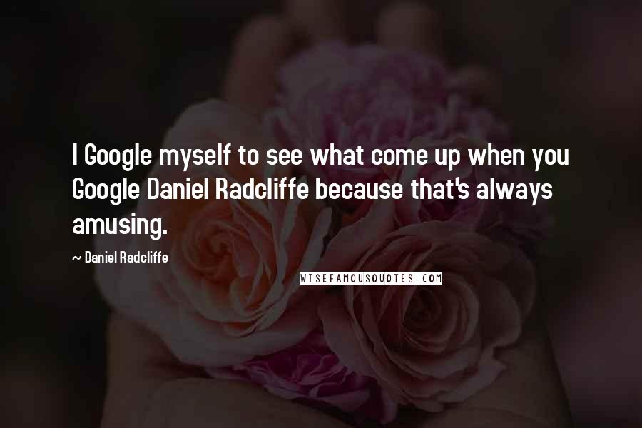 Daniel Radcliffe Quotes: I Google myself to see what come up when you Google Daniel Radcliffe because that's always amusing.