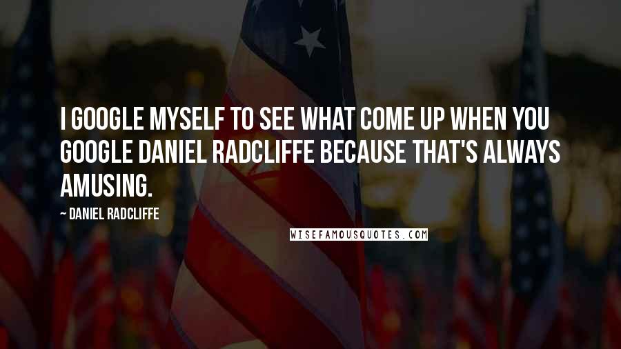 Daniel Radcliffe Quotes: I Google myself to see what come up when you Google Daniel Radcliffe because that's always amusing.