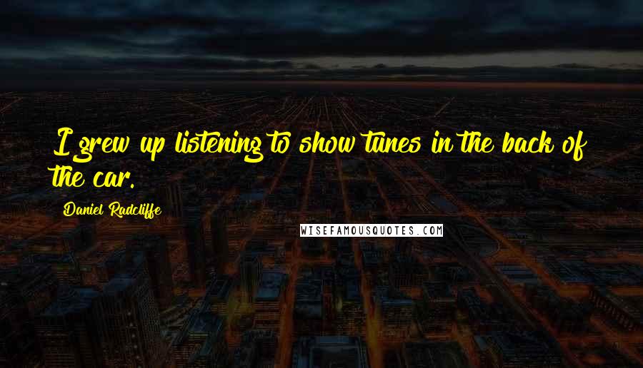 Daniel Radcliffe Quotes: I grew up listening to show tunes in the back of the car.