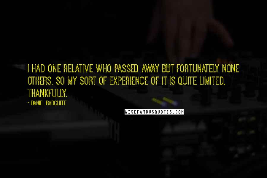 Daniel Radcliffe Quotes: I had one relative who passed away but fortunately none others. So my sort of experience of it is quite limited, thankfully.