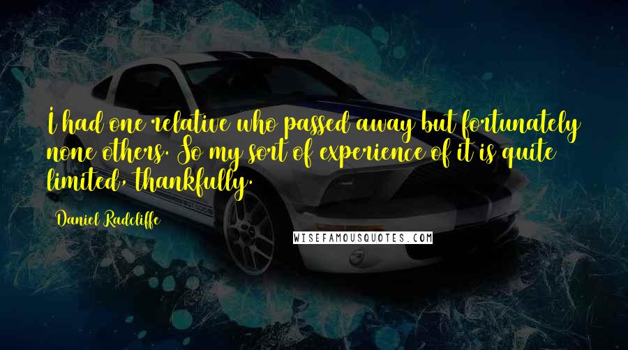 Daniel Radcliffe Quotes: I had one relative who passed away but fortunately none others. So my sort of experience of it is quite limited, thankfully.