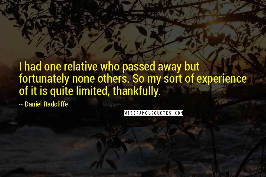 Daniel Radcliffe Quotes: I had one relative who passed away but fortunately none others. So my sort of experience of it is quite limited, thankfully.