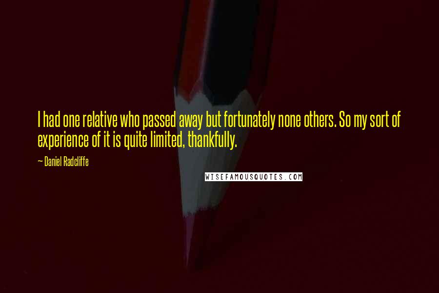 Daniel Radcliffe Quotes: I had one relative who passed away but fortunately none others. So my sort of experience of it is quite limited, thankfully.