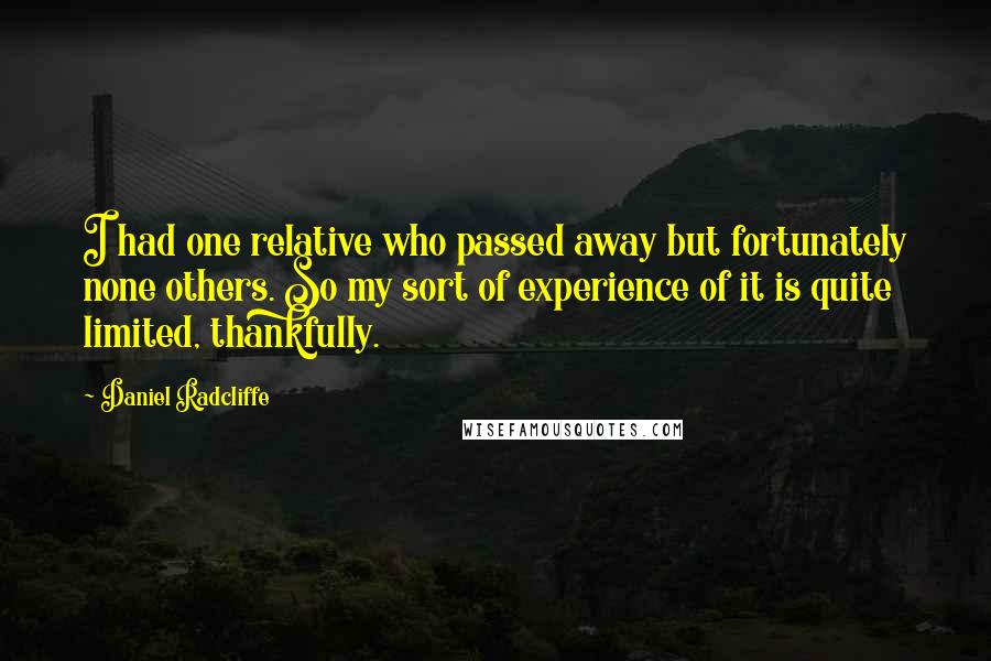 Daniel Radcliffe Quotes: I had one relative who passed away but fortunately none others. So my sort of experience of it is quite limited, thankfully.
