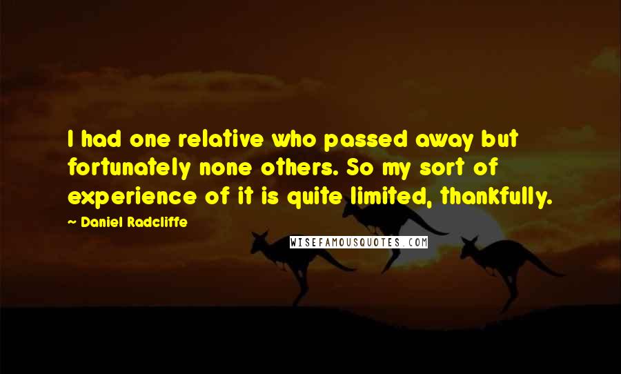 Daniel Radcliffe Quotes: I had one relative who passed away but fortunately none others. So my sort of experience of it is quite limited, thankfully.