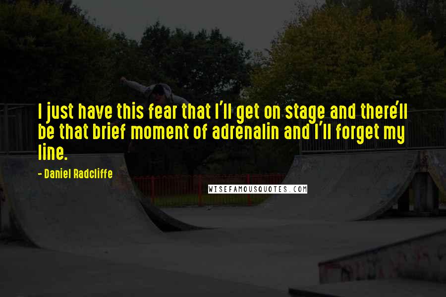 Daniel Radcliffe Quotes: I just have this fear that I'll get on stage and there'll be that brief moment of adrenalin and I'll forget my line.