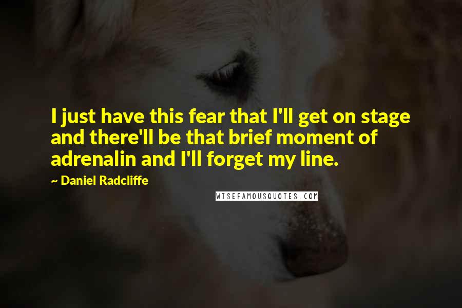 Daniel Radcliffe Quotes: I just have this fear that I'll get on stage and there'll be that brief moment of adrenalin and I'll forget my line.