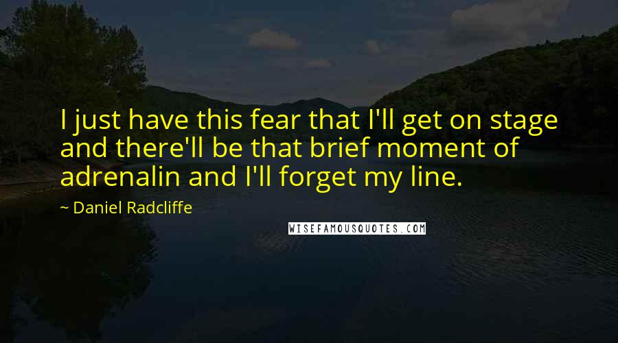 Daniel Radcliffe Quotes: I just have this fear that I'll get on stage and there'll be that brief moment of adrenalin and I'll forget my line.