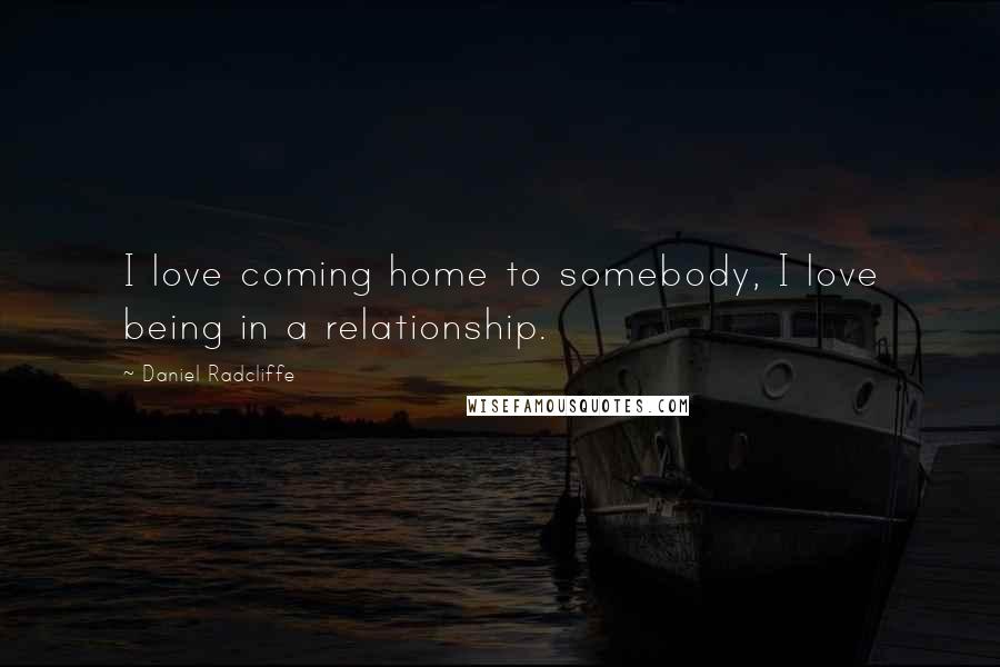 Daniel Radcliffe Quotes: I love coming home to somebody, I love being in a relationship.