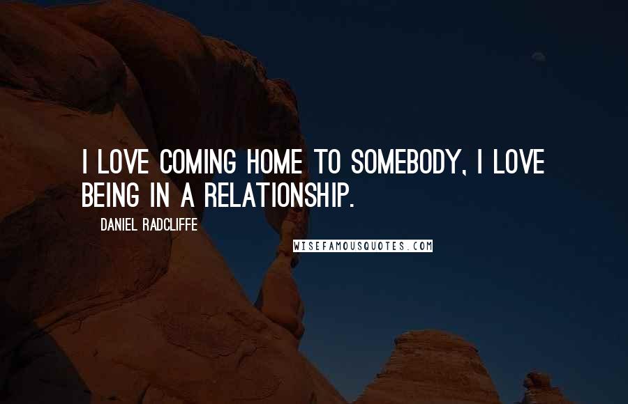 Daniel Radcliffe Quotes: I love coming home to somebody, I love being in a relationship.