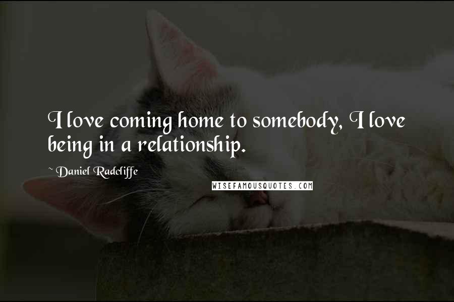 Daniel Radcliffe Quotes: I love coming home to somebody, I love being in a relationship.
